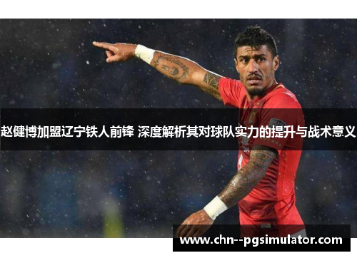 赵健博加盟辽宁铁人前锋 深度解析其对球队实力的提升与战术意义