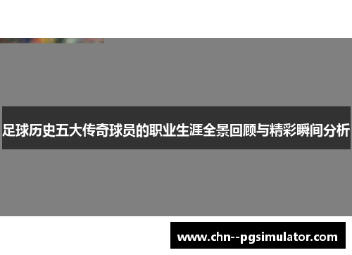 足球历史五大传奇球员的职业生涯全景回顾与精彩瞬间分析