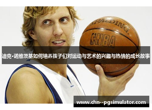 迪克·诺维茨基如何培养孩子们对运动与艺术的兴趣与热情的成长故事