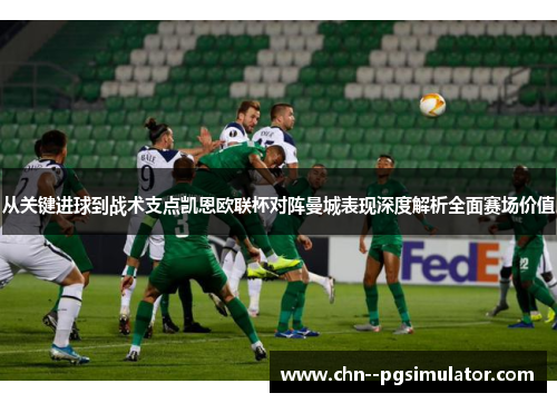 从关键进球到战术支点凯恩欧联杯对阵曼城表现深度解析全面赛场价值