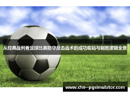从经典战例看足球比赛防守反击战术的成功密码与制胜逻辑全景 从经典战例看足球比赛防守反击战术的成功密码与制胜逻辑全景