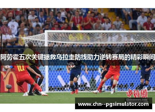 阿劳霍五次关键拯救乌拉圭防线助力逆转赛局的精彩瞬间 阿劳霍五次关键拯救乌拉圭防线助力逆转赛局的精彩瞬间