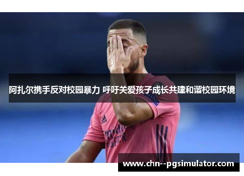 阿扎尔携手反对校园暴力 呼吁关爱孩子成长共建和谐校园环境