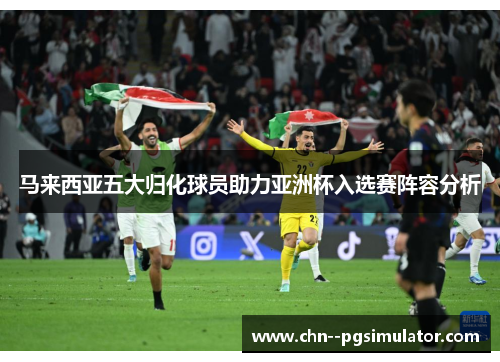 马来西亚五大归化球员助力亚洲杯入选赛阵容分析