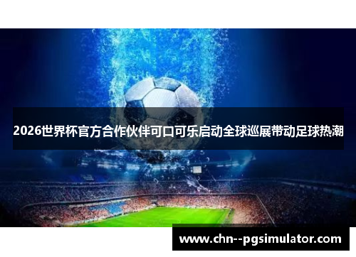 2026世界杯官方合作伙伴可口可乐启动全球巡展带动足球热潮